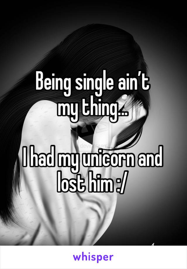 Being single ain’t my thing... 

I had my unicorn and lost him :/