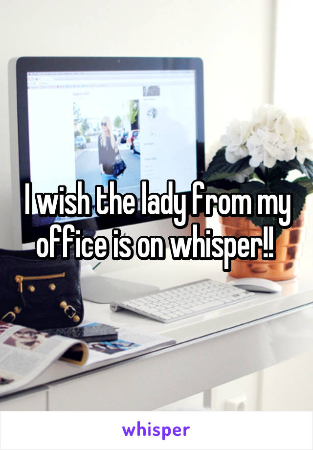I wish the lady from my office is on whisper!! 