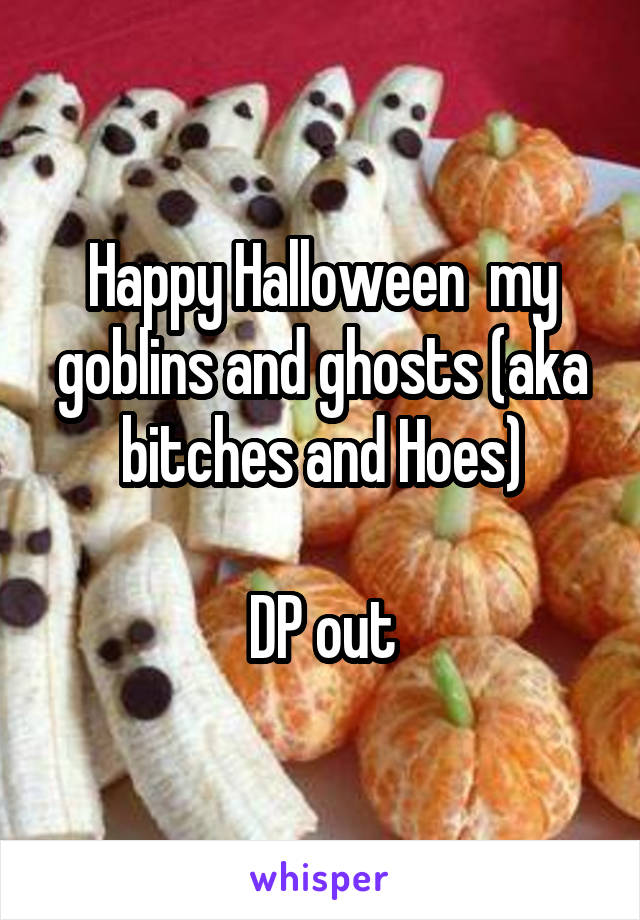 Happy Halloween  my goblins and ghosts (aka bitches and Hoes)

DP out