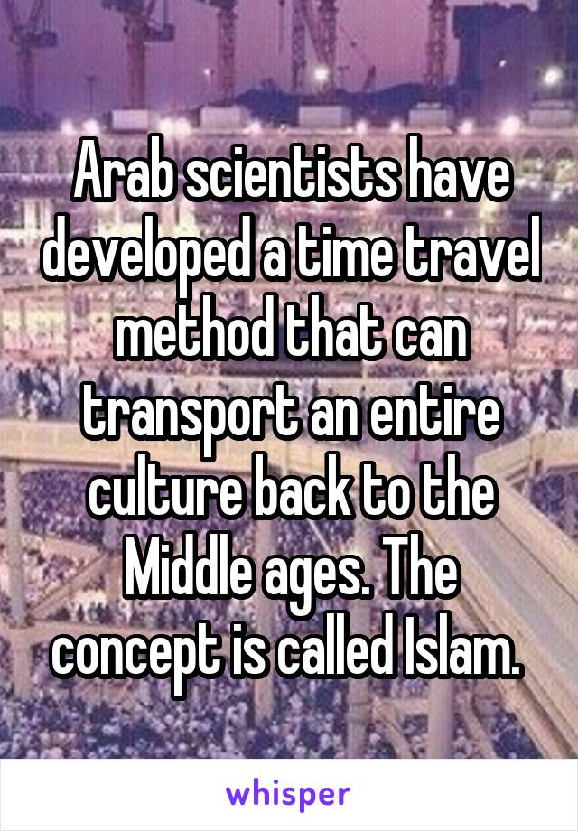 Arab scientists have developed a time travel method that can transport an entire culture back to the Middle ages. The concept is called Islam. 