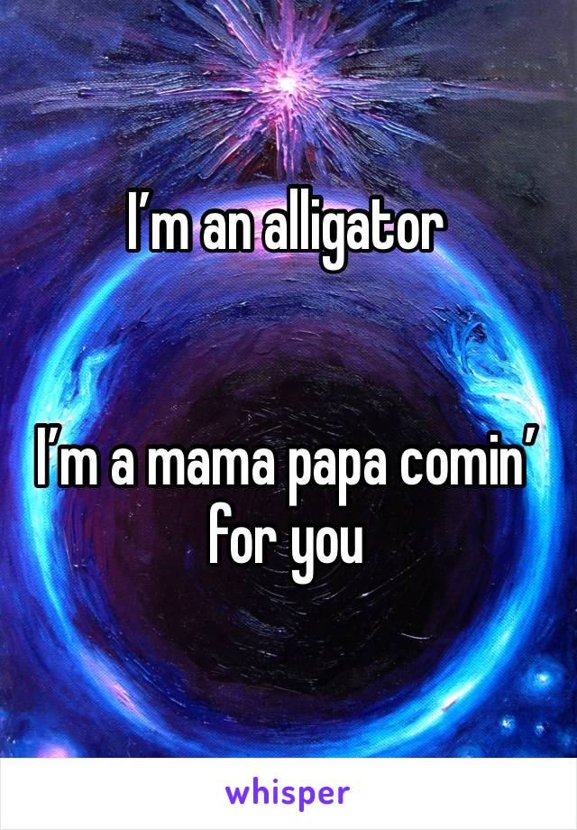 I’m an alligator


I’m a mama papa comin’ for you

