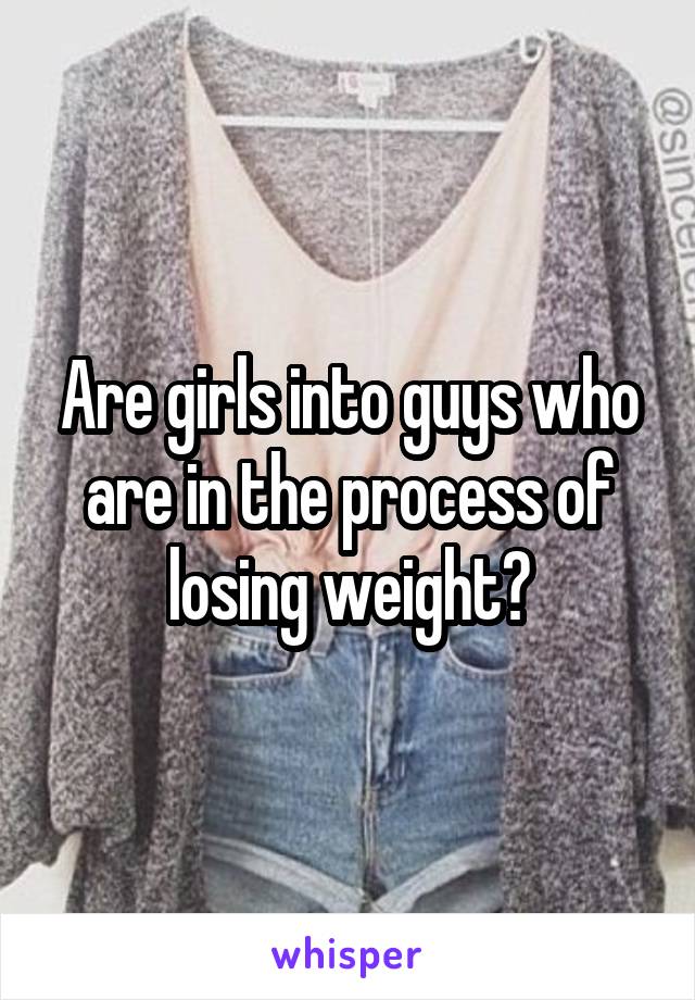 Are girls into guys who are in the process of losing weight?
