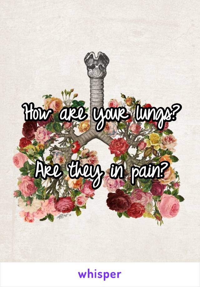 How are your lungs?

Are they in pain?