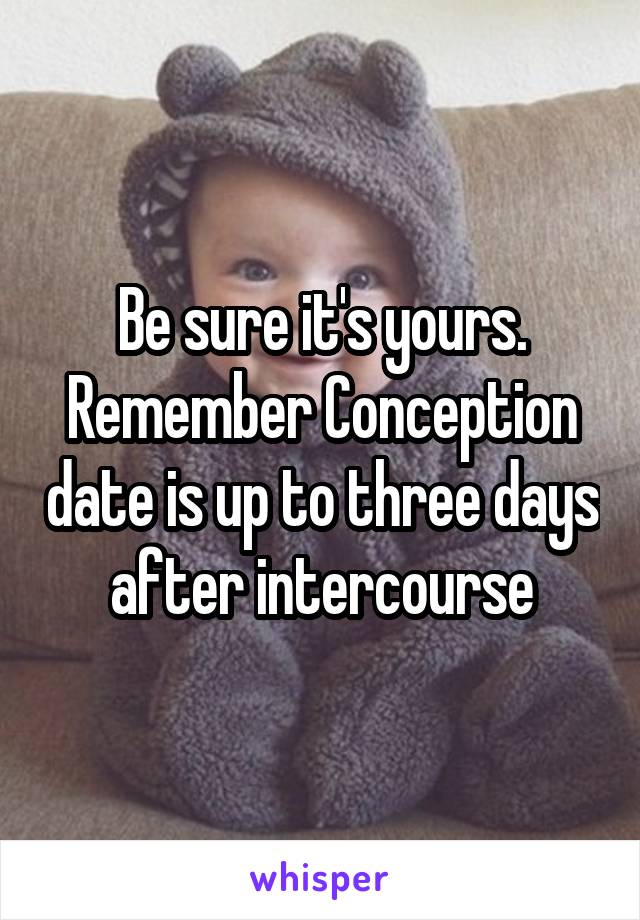 Be sure it's yours. Remember Conception date is up to three days after intercourse