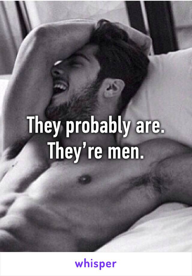 They probably are. They’re men. 