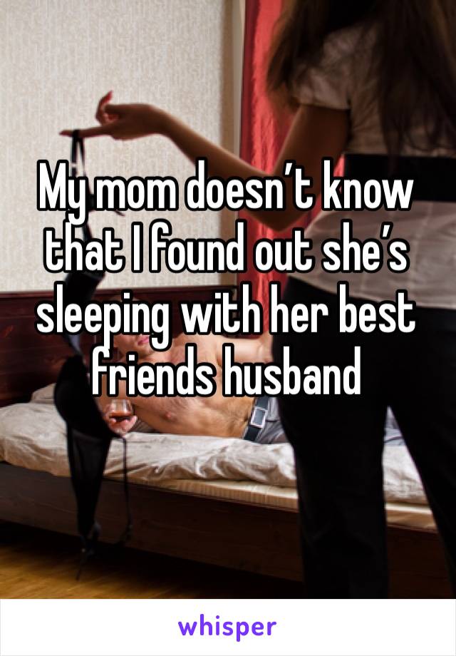 My mom doesn’t know that I found out she’s sleeping with her best friends husband 