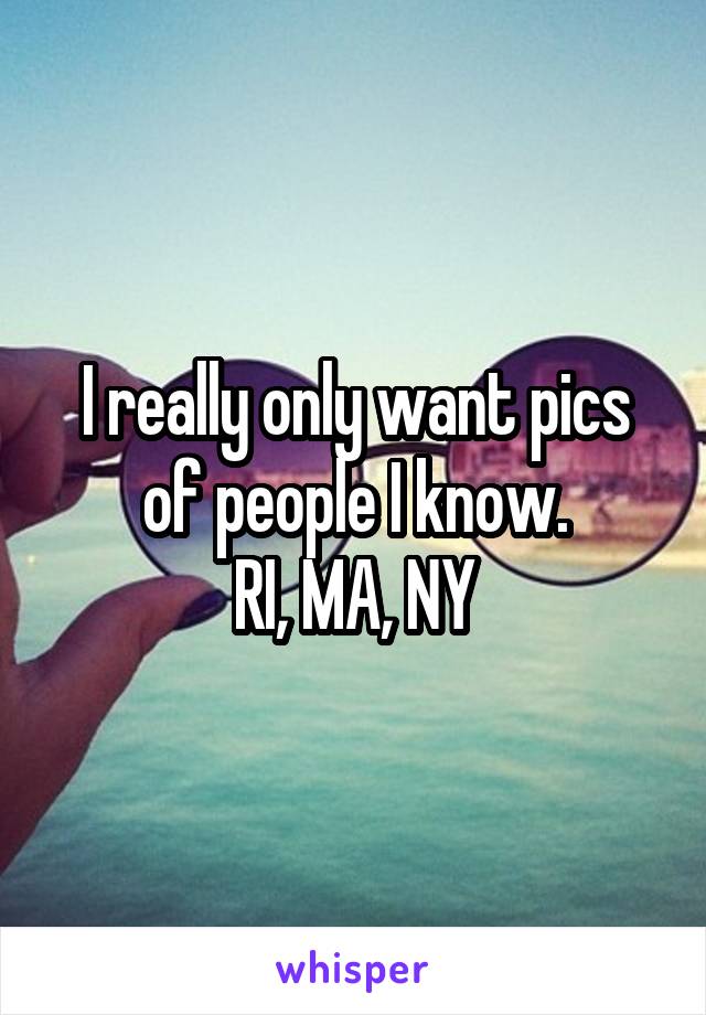 I really only want pics of people I know.
RI, MA, NY