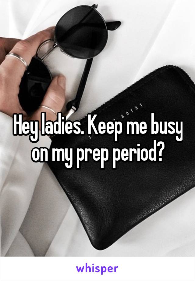 Hey ladies. Keep me busy on my prep period?