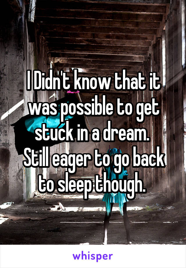 I Didn't know that it was possible to get stuck in a dream. 
Still eager to go back to sleep though. 