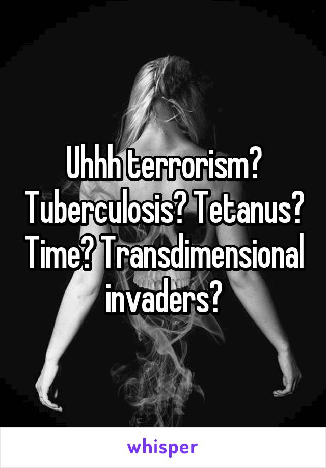 Uhhh terrorism? Tuberculosis? Tetanus? Time? Transdimensional invaders?