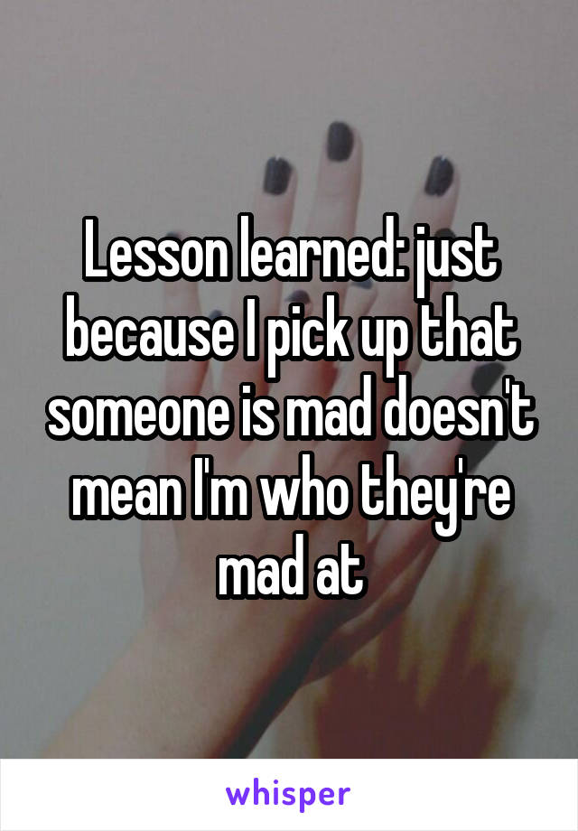 Lesson learned: just because I pick up that someone is mad doesn't mean I'm who they're mad at