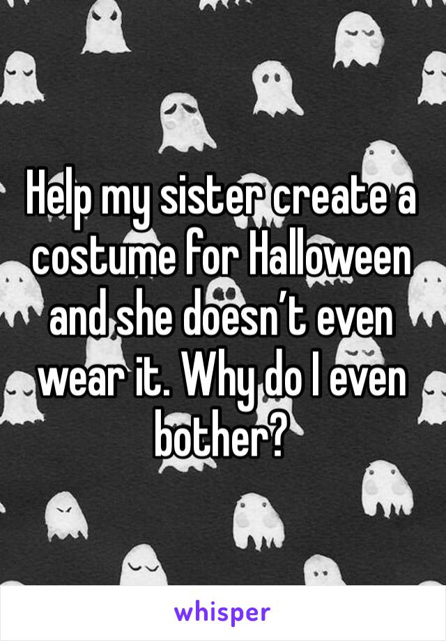 Help my sister create a costume for Halloween and she doesn’t even wear it. Why do I even bother?