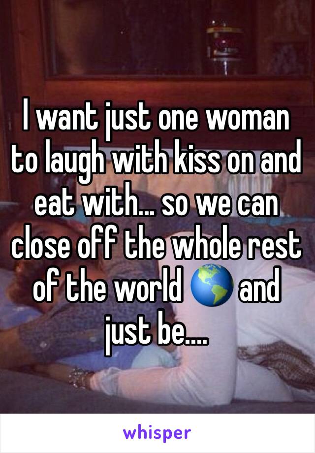 I want just one woman to laugh with kiss on and eat with... so we can close off the whole rest of the world 🌎 and just be....