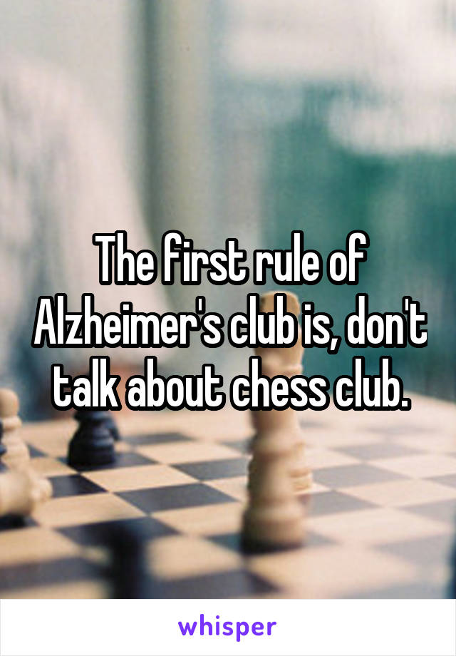 The first rule of Alzheimer's club is, don't talk about chess club.