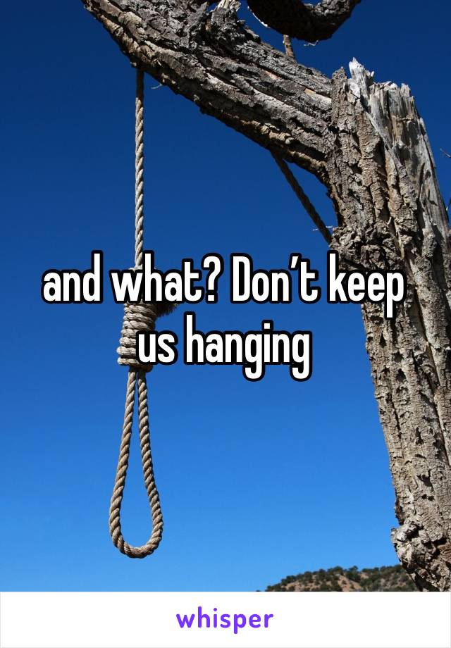 and what? Don’t keep us hanging