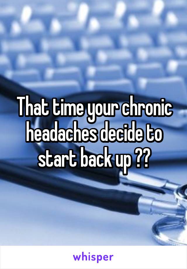 That time your chronic headaches decide to start back up 🙄😒