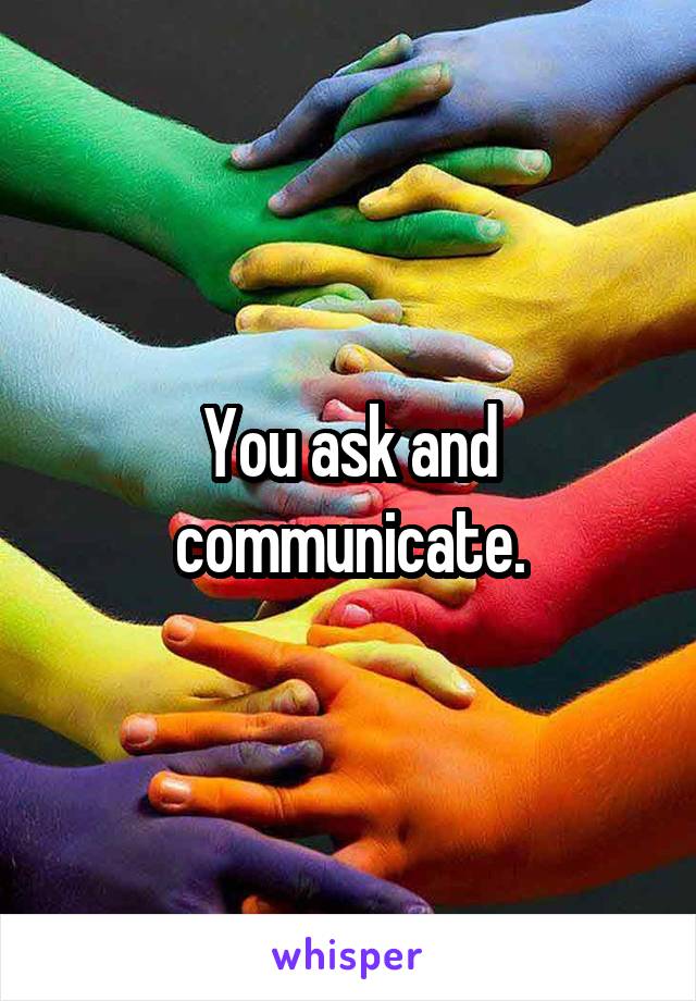 You ask and communicate.