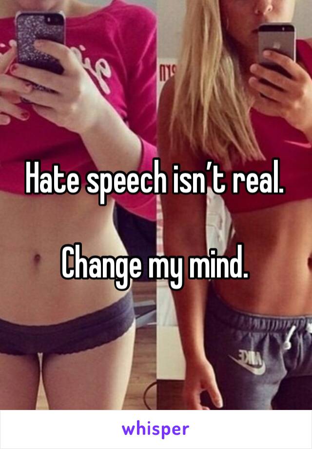 Hate speech isn’t real.

Change my mind.