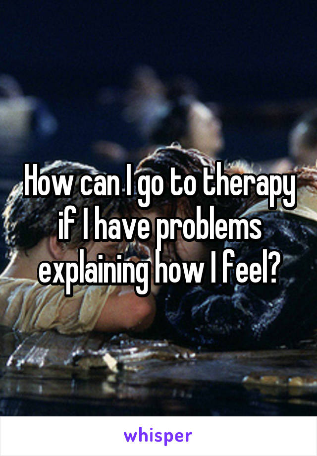How can I go to therapy if I have problems explaining how I feel?