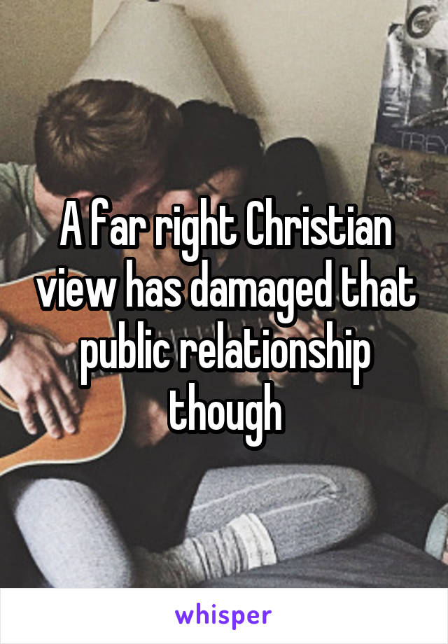 A far right Christian view has damaged that public relationship though