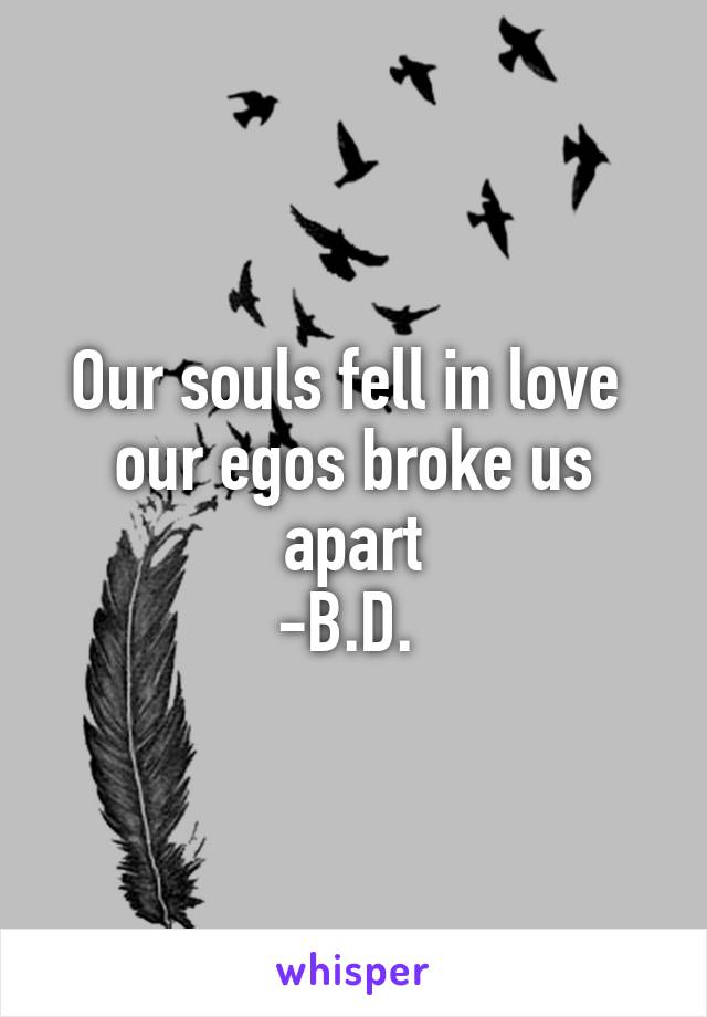 Our souls fell in love 
our egos broke us apart
-B.D. 