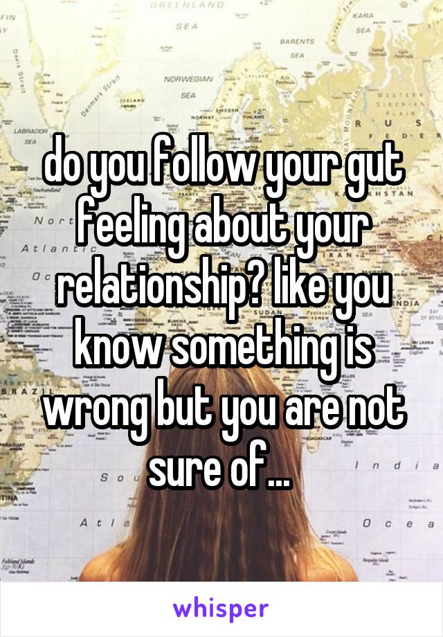 do you follow your gut feeling about your relationship? like you know something is wrong but you are not sure of... 