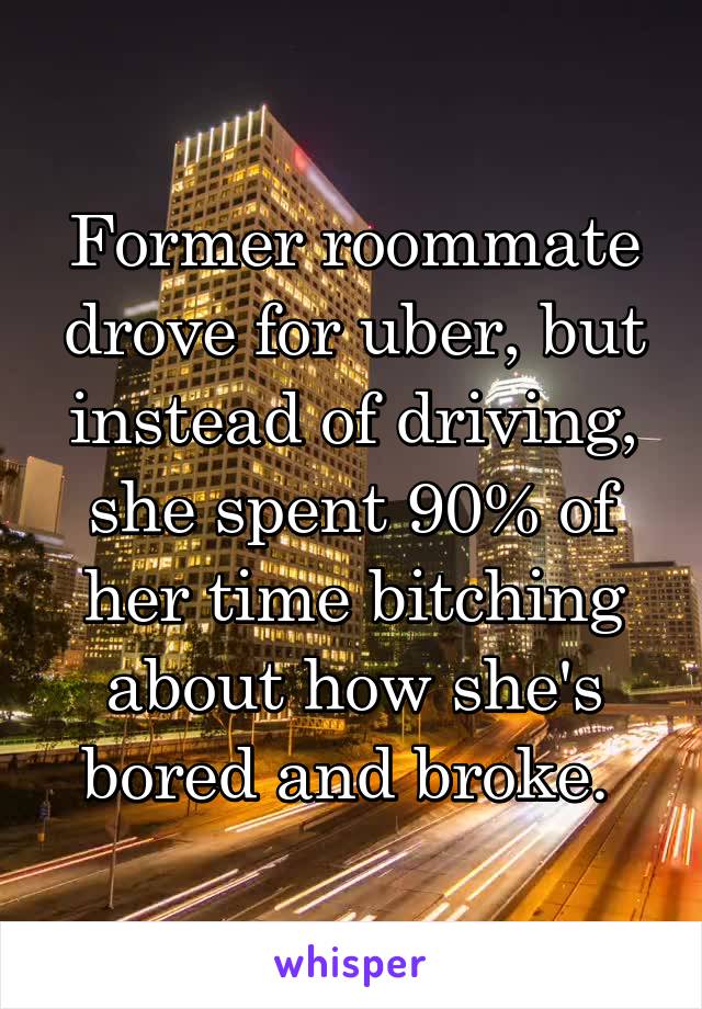Former roommate drove for uber, but instead of driving, she spent 90% of her time bitching about how she's bored and broke. 