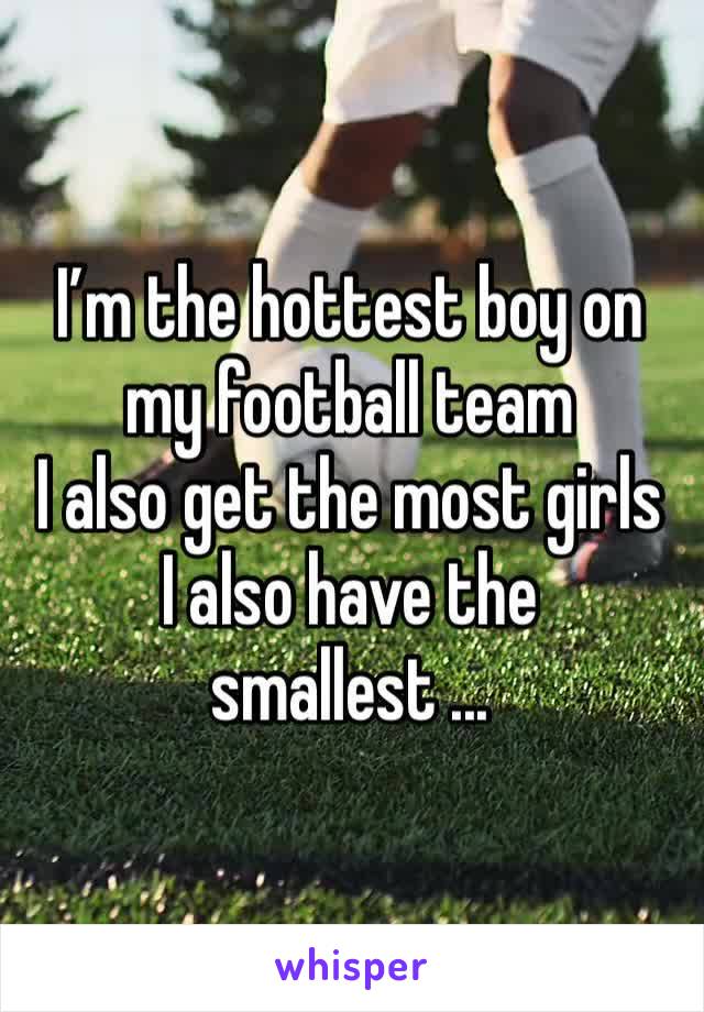 I’m the hottest boy on my football team
I also get the most girls
I also have the smallest ...