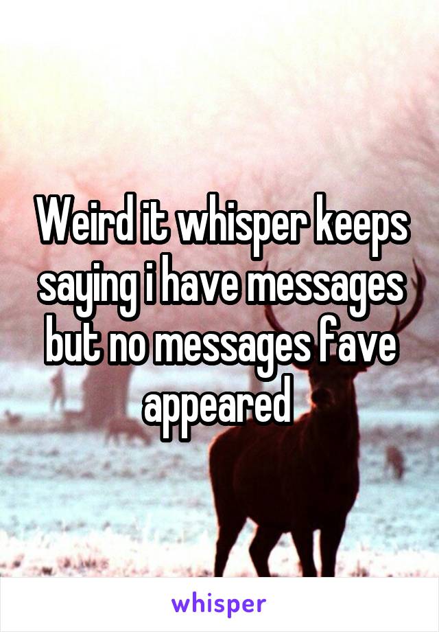 Weird it whisper keeps saying i have messages but no messages fave appeared 