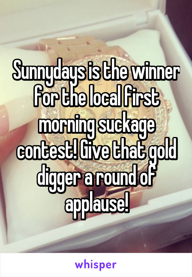 Sunnydays is the winner for the local first morning suckage contest! Give that gold digger a round of applause!