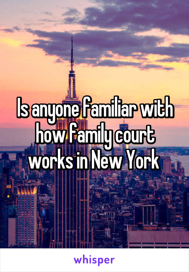 Is anyone familiar with how family court works in New York 
