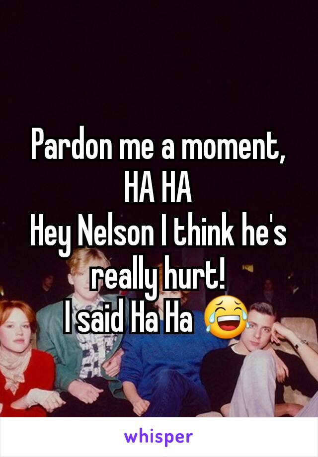 Pardon me a moment, HA HA
Hey Nelson I think he's really hurt!
I said Ha Ha 😂