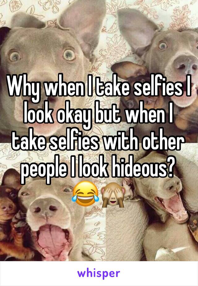 Why when I take selfies I look okay but when I take selfies with other people I look hideous? 😂🙈