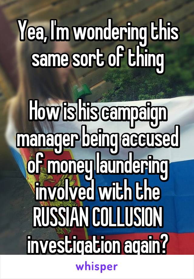 Yea, I'm wondering this same sort of thing

How is his campaign manager being accused of money laundering involved with the RUSSIAN COLLUSION investigation again?