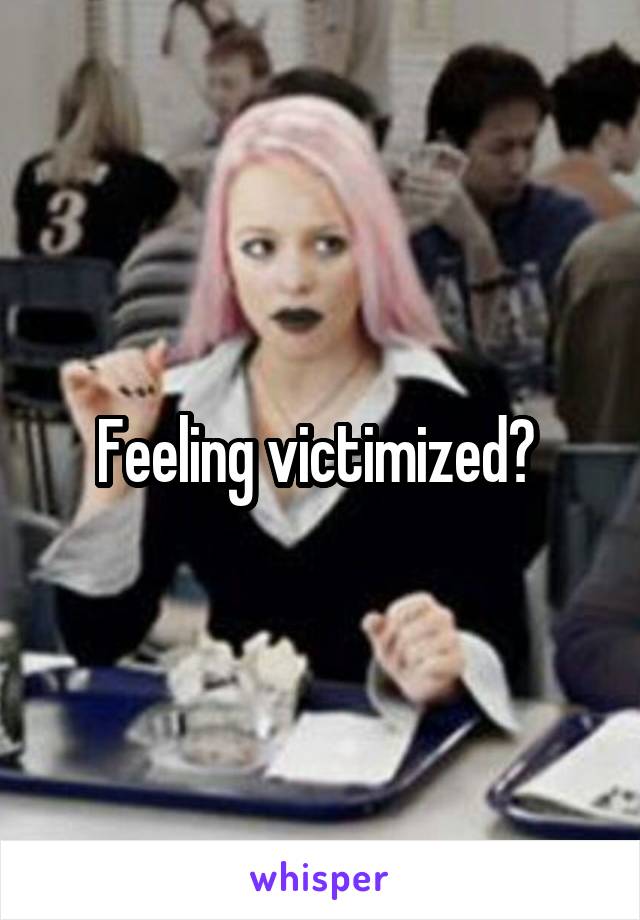 Feeling victimized? 