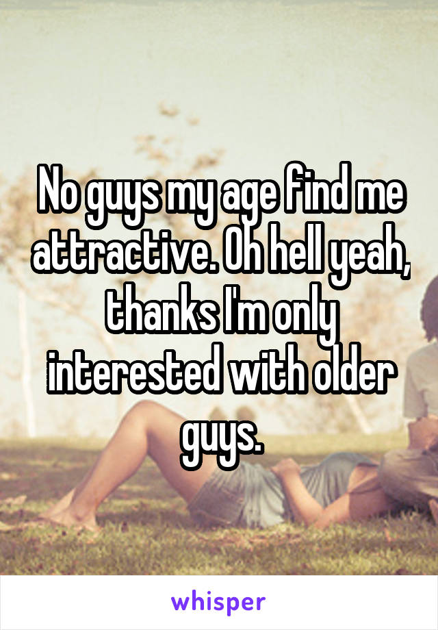 No guys my age find me attractive. Oh hell yeah, thanks I'm only interested with older guys.