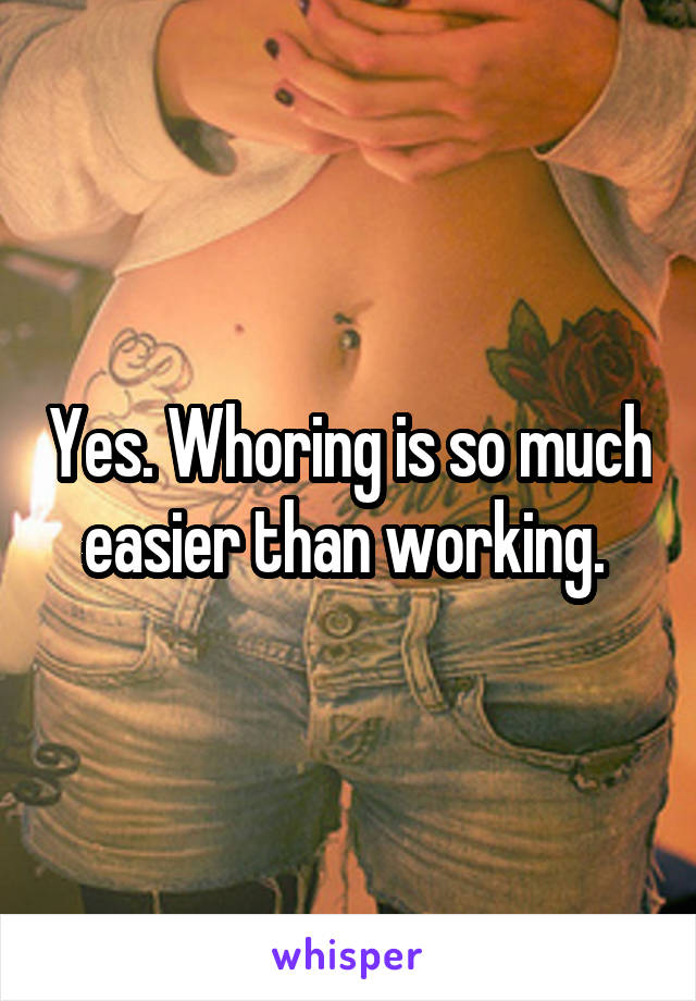 Yes. Whoring is so much easier than working. 