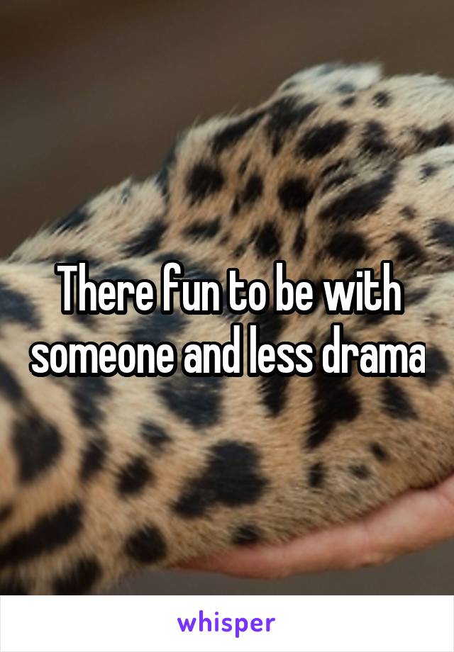 There fun to be with someone and less drama