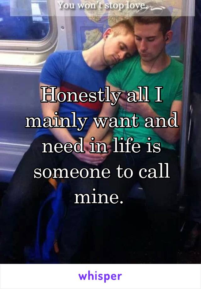 Honestly all I mainly want and need in life is someone to call mine. 