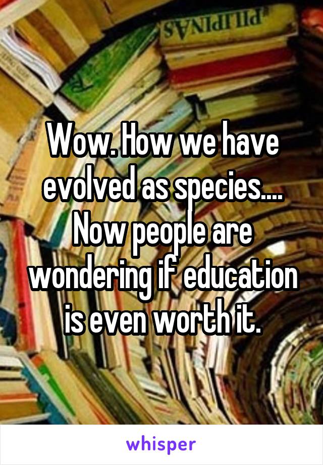 Wow. How we have evolved as species.... Now people are wondering if education is even worth it.