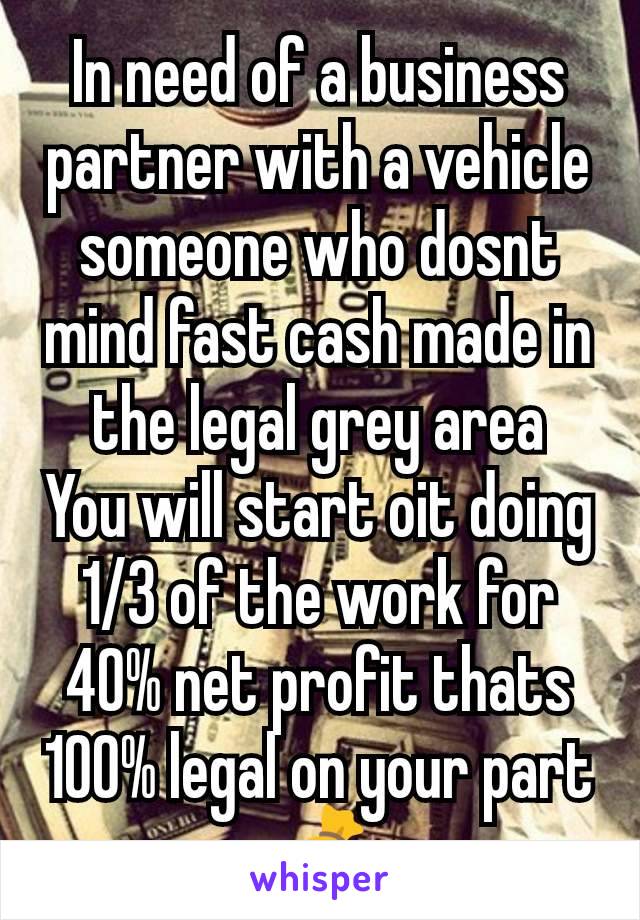 In need of a business partner with a vehicle someone who dosnt mind fast cash made in the legal grey area
You will start oit doing 1/3 of the work for 40% net profit thats 100% legal on your part
💰