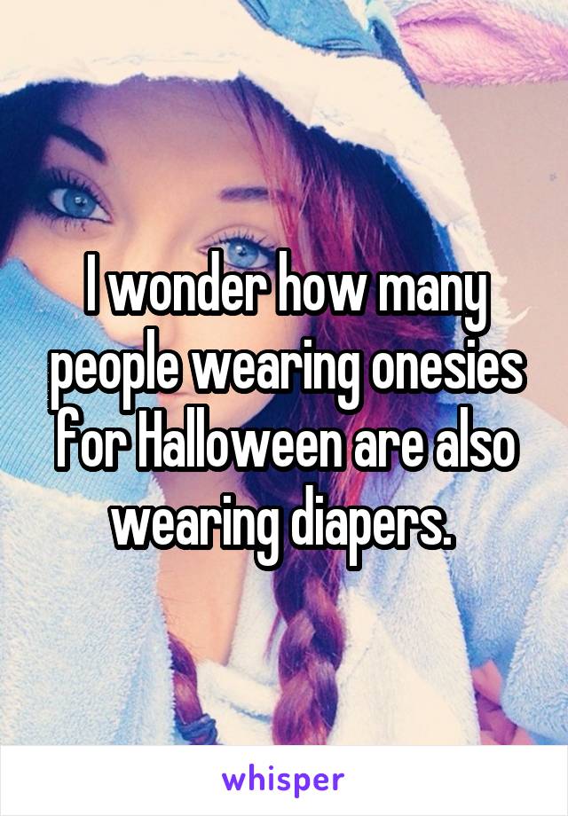 I wonder how many people wearing onesies for Halloween are also wearing diapers. 