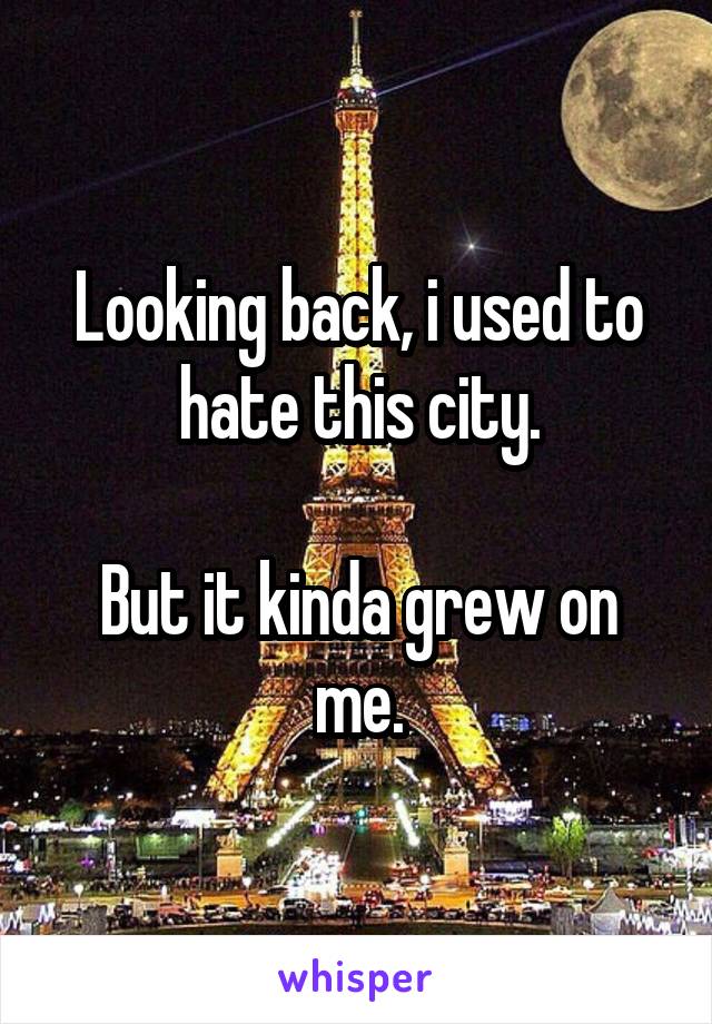 Looking back, i used to hate this city.

But it kinda grew on me.