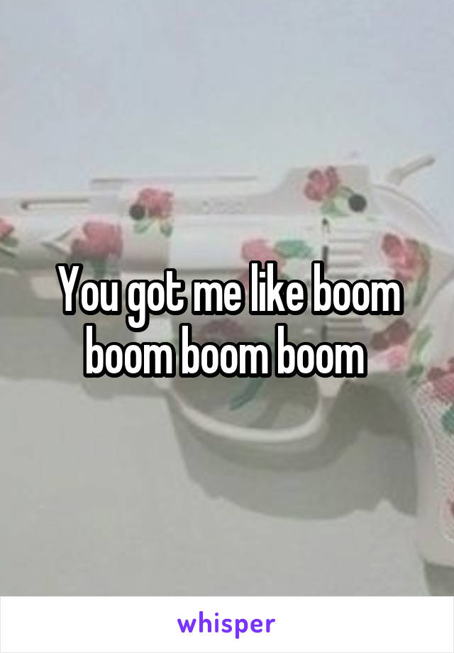 You got me like boom boom boom boom 