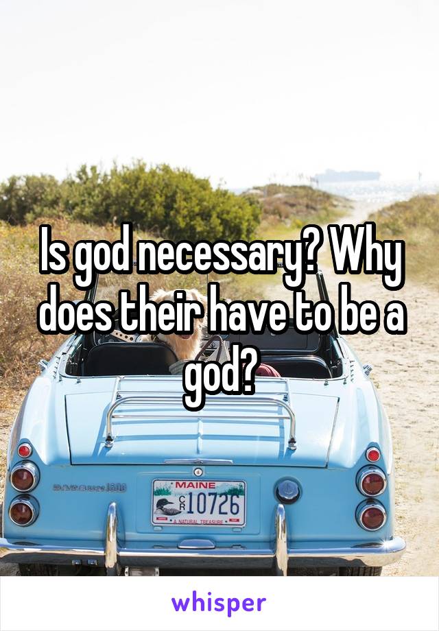 Is god necessary? Why does their have to be a god?