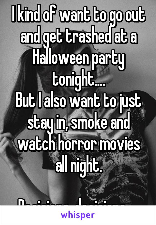 I kind of want to go out and get trashed at a Halloween party tonight....
But I also want to just stay in, smoke and watch horror movies all night.

Decisions, decisions.... 