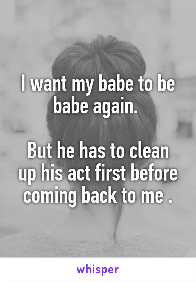 I want my babe to be babe again. 

But he has to clean up his act first before coming back to me .