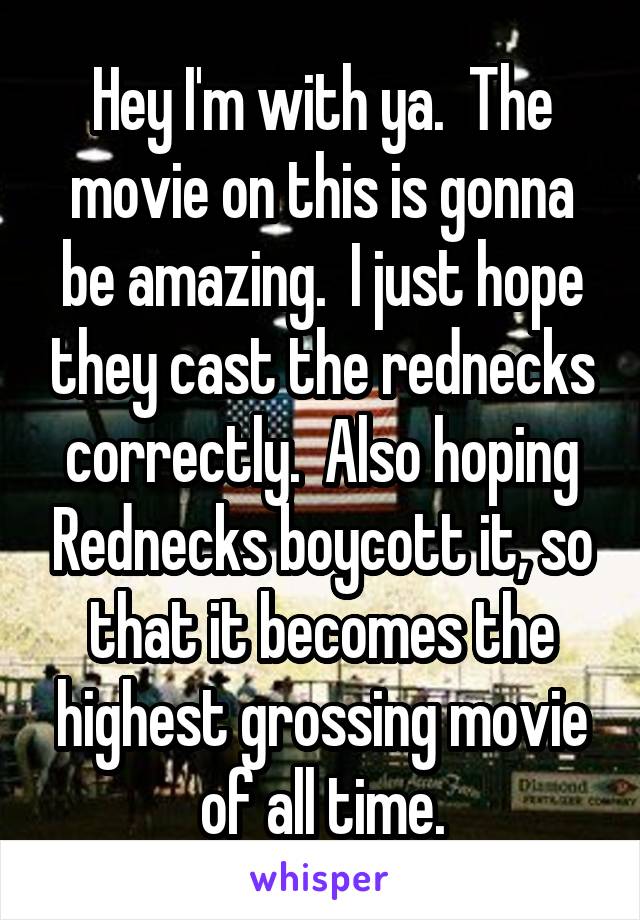 Hey I'm with ya.  The movie on this is gonna be amazing.  I just hope they cast the rednecks correctly.  Also hoping Rednecks boycott it, so that it becomes the highest grossing movie of all time.