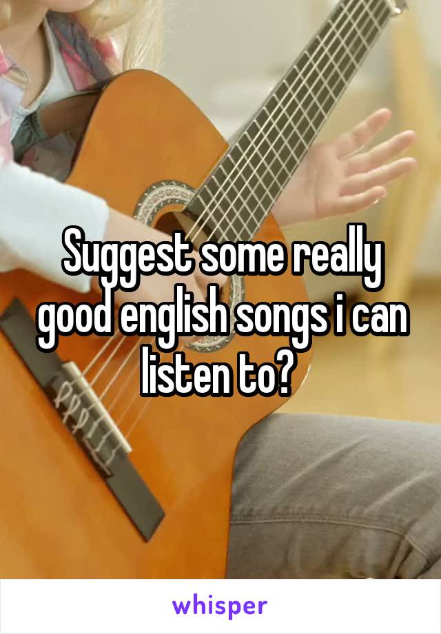 Suggest some really good english songs i can listen to? 