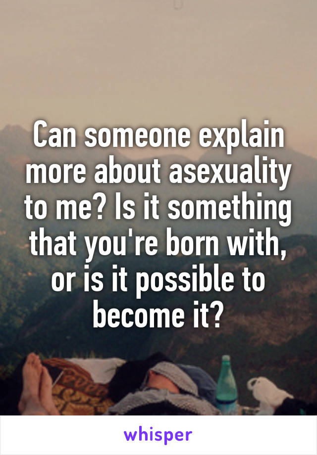 Can someone explain more about asexuality to me? Is it something that you're born with, or is it possible to become it?